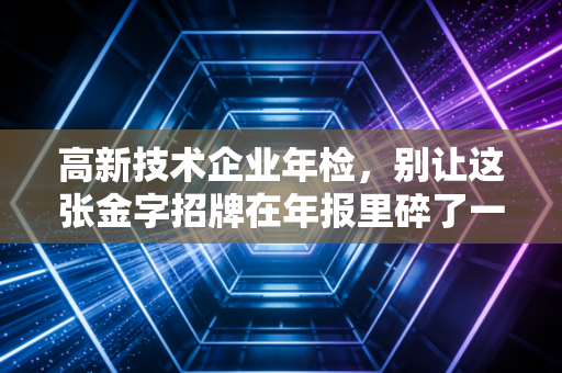 高新技术企业年检，别让这张金字招牌在年报里碎了一地