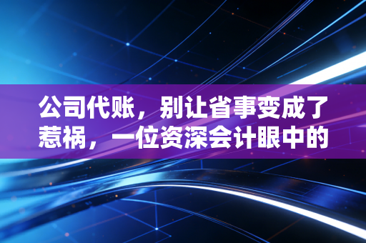 公司代账，别让省事变成了惹祸，一位资深会计眼中的财税外包真相