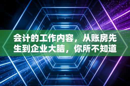 会计的工作内容，从账房先生到企业大脑，你所不知道的真实世界