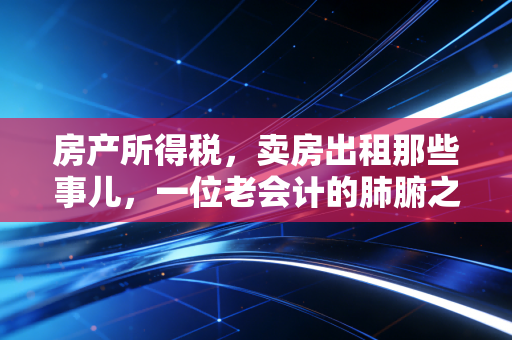 房产所得税，卖房出租那些事儿，一位老会计的肺腑之言