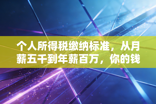 个人所得税缴纳标准，从月薪五千到年薪百万，你的钱包到底怎么被温柔地收割？