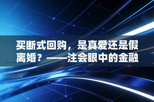 买断式回购，是真爱还是假离婚？——注会眼中的金融魔法与审计博弈