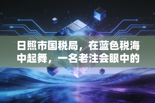 日照市国税局，在蓝色税海中起舞，一名老注会眼中的征管变迁与企业生存之道