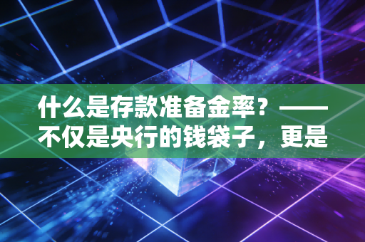 什么是存款准备金率？——不仅是央行的钱袋子，更是你房贷利率的晴雨表