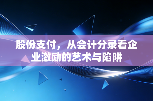 股份支付，从会计分录看企业激励的艺术与陷阱