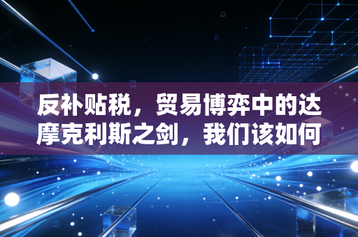 反补贴税，贸易博弈中的达摩克利斯之剑，我们该如何接招？