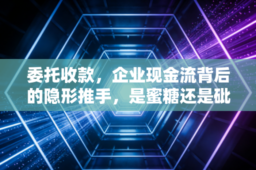 委托收款，企业现金流背后的隐形推手，是蜜糖还是砒霜？