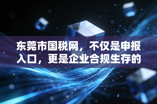 东莞市国税网，不仅是申报入口，更是企业合规生存的生死线