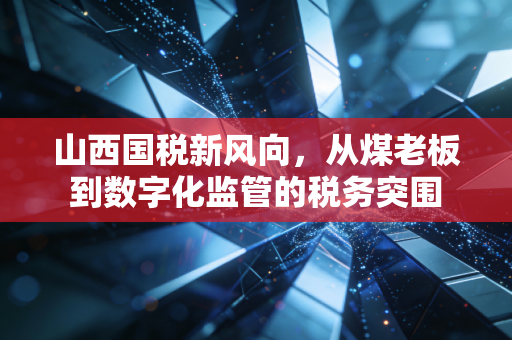 山西国税新风向，从煤老板到数字化监管的税务突围