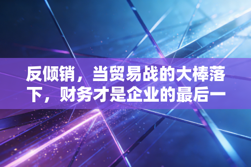 反倾销，当贸易战的大棒落下，财务才是企业的最后一道防线