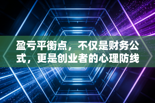 盈亏平衡点，不仅是财务公式，更是创业者的心理防线与战略陷阱