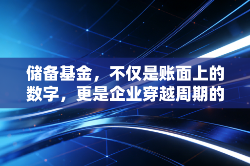 储备基金，不仅是账面上的数字，更是企业穿越周期的压舱石