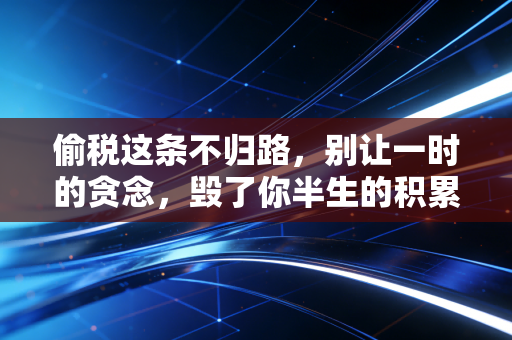 偷税这条不归路，别让一时的贪念，毁了你半生的积累