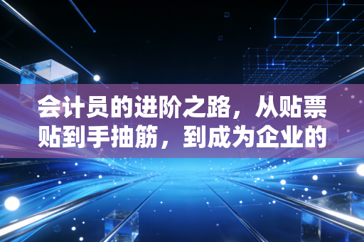 会计员的进阶之路，从贴票贴到手抽筋，到成为企业的定海神针