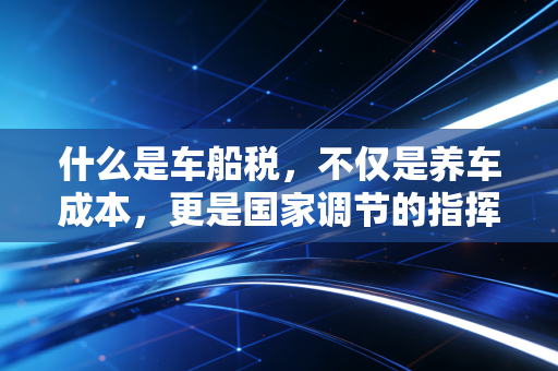 什么是车船税，不仅是养车成本，更是国家调节的指挥棒