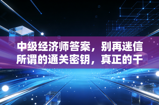 中级经济师答案,别再迷信所谓的通关密钥,真正的干货都在这里了