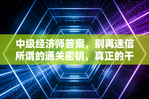 中级经济师答案，别再迷信所谓的通关密钥，真正的干货都在这里了