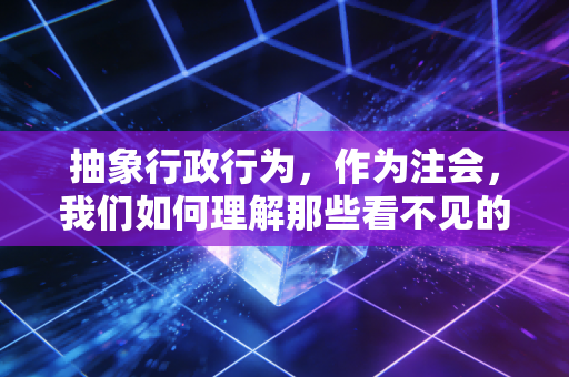 抽象行政行为，作为注会，我们如何理解那些看不见的游戏规则？