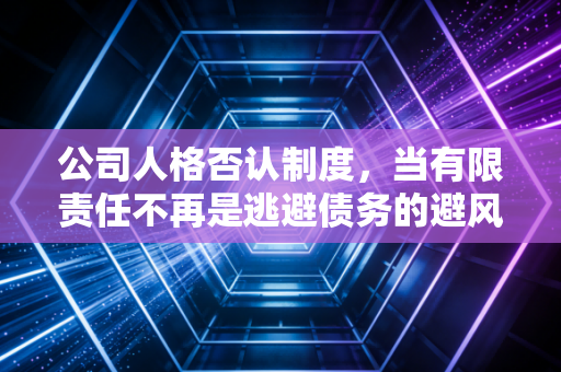 公司人格否认制度,当有限责任不再是逃避债务的避风港