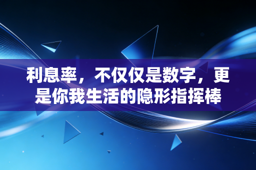 利息率，不仅仅是数字，更是你我生活的隐形指挥棒