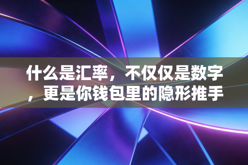 什么是汇率，不仅仅是数字，更是你钱包里的隐形推手