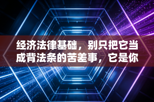 经济法律基础，别只把它当成背法条的苦差事，它是你商业世界的防身术