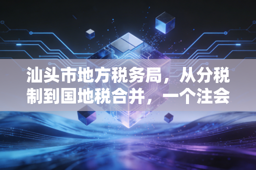 汕头市地方税务局，从分税制到国地税合并，一个注会眼中的税收征管与服务变迁