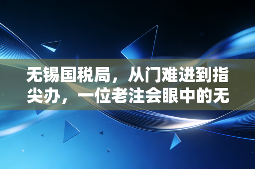 无锡国税局，从门难进到指尖办，一位老注会眼中的无锡税务变迁