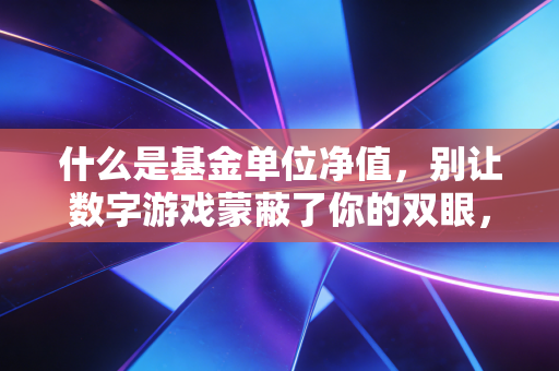 什么是基金单位净值，别让数字游戏蒙蔽了你的双眼，深度解析基金价值的核心