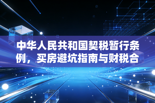 中华人民共和国契税暂行条例，买房避坑指南与财税合规的底层逻辑
