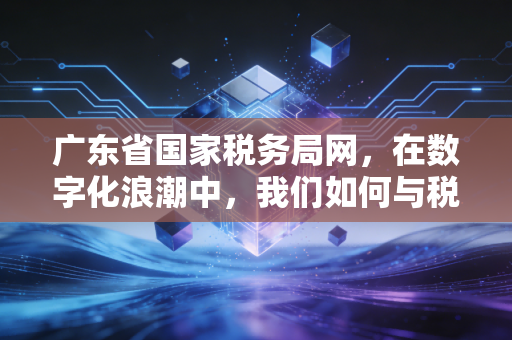 广东省国家税务局网，在数字化浪潮中，我们如何与税务和解？
