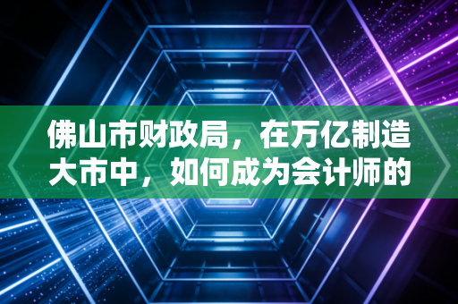 佛山市财政局，在万亿制造大市中，如何成为会计师的严父与慈母？