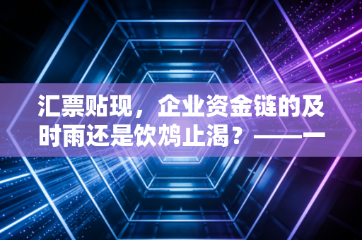 汇票贴现，企业资金链的及时雨还是饮鸩止渴？——一位注会眼中的票据江湖