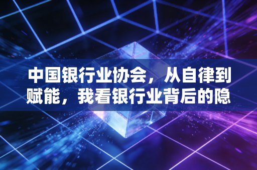 中国银行业协会,从自律到赋能,我看银行业背后的隐形推手