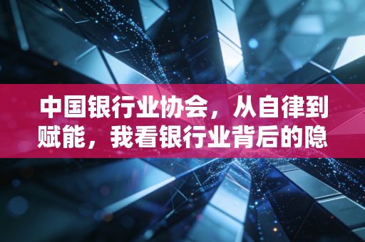 中国银行业协会，从自律到赋能，我看银行业背后的隐形推手