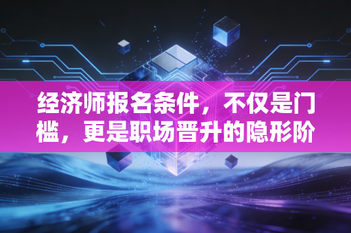 经济师报名条件，不仅是门槛，更是职场晋升的隐形阶梯