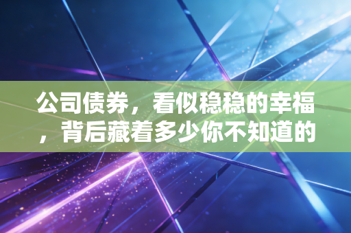 公司债券,看似稳稳的幸福,背后藏着多少你不知道的惊雷?