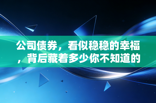 公司债券,看似稳稳的幸福,背后藏着多少你不知道的惊雷?