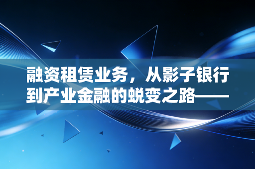 融资租赁业务，从影子银行到产业金融的蜕变之路——一位注会眼中的行业真相