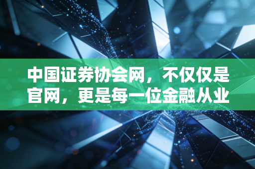 中国证券协会网，不仅仅是官网，更是每一位金融从业者的生存指南与避雷针