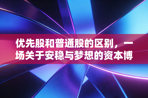 优先股和普通股的区别,一场关于安稳与梦想的资本博弈