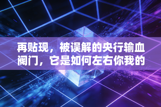再贴现，被误解的央行输血阀门，它是如何左右你我的房贷与饭碗的？