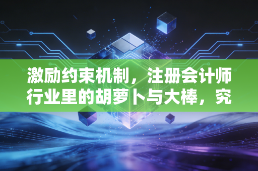 激励约束机制，注册会计师行业里的胡萝卜与大棒，究竟谁说了算？