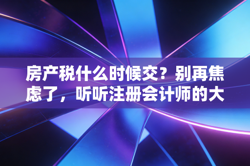 房产税什么时候交？别再焦虑了，听听注册会计师的大实话