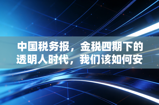 中国税务报，金税四期下的透明人时代，我们该如何安放焦虑与合规？