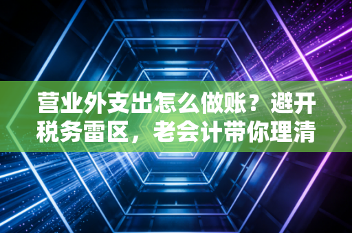 营业外支出怎么做账?避开税务雷区,老会计带你理清那些不情之请