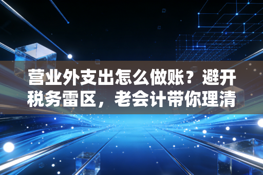营业外支出怎么做账？避开税务雷区，老会计带你理清那些不情之请