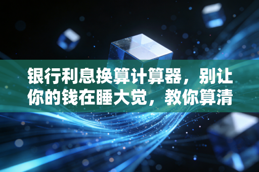 银行利息换算计算器,别让你的钱在睡大觉,教你算清每一分收益
