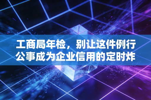 工商局年检,别让这件例行公事成为企业信用的定时炸弹