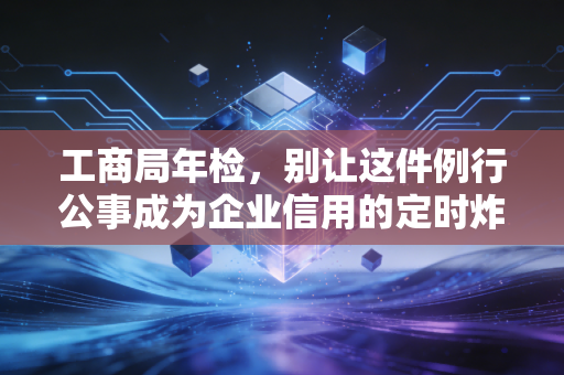 工商局年检，别让这件例行公事成为企业信用的定时炸弹